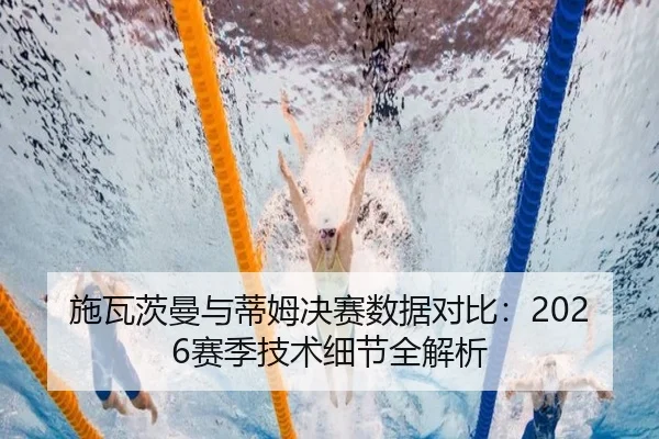 施瓦茨曼与蒂姆决赛数据对比：2026赛季技术细节全解析